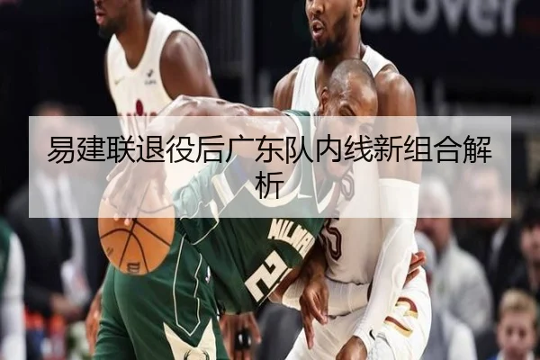 易建联退役后广东队内线新组合解析